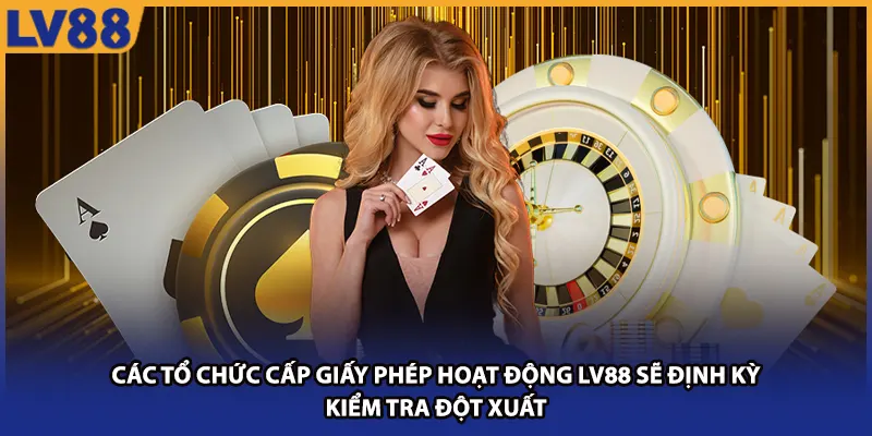 Các tổ chức cấp giấy phép hoạt động LV88 sẽ định kỳ kiểm tra đột xuất